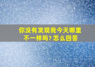 你没有发现我今天哪里不一样吗? 怎么回答