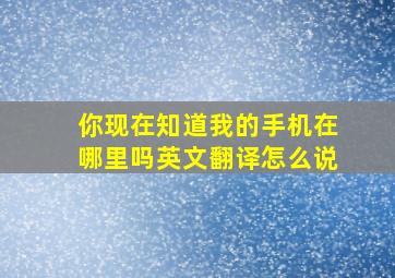 你现在知道我的手机在哪里吗英文翻译怎么说