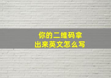 你的二维码拿出来英文怎么写