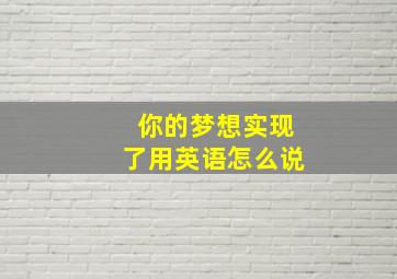 你的梦想实现了用英语怎么说