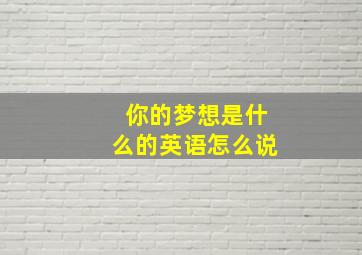 你的梦想是什么的英语怎么说