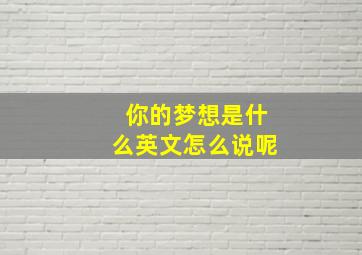 你的梦想是什么英文怎么说呢