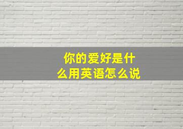 你的爱好是什么用英语怎么说