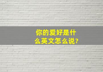 你的爱好是什么英文怎么说?