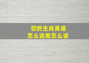 你的生肖英语怎么说呢怎么读