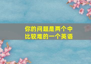 你的问题是两个中比较难的一个英语