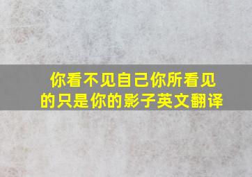 你看不见自己你所看见的只是你的影子英文翻译