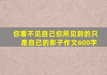 你看不见自己你所见到的只是自己的影子作文600字