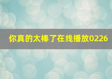 你真的太棒了在线播放0226