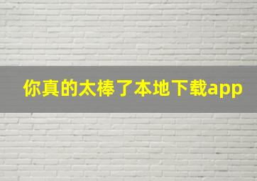 你真的太棒了本地下载app