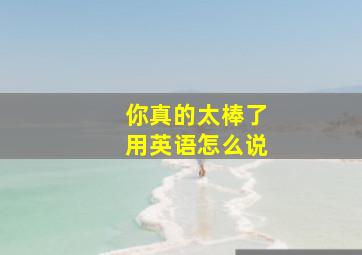 你真的太棒了用英语怎么说