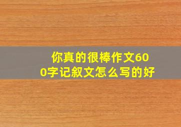 你真的很棒作文600字记叙文怎么写的好