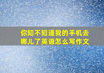 你知不知道我的手机去哪儿了英语怎么写作文