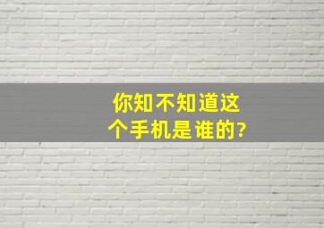 你知不知道这个手机是谁的?