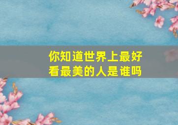 你知道世界上最好看最美的人是谁吗