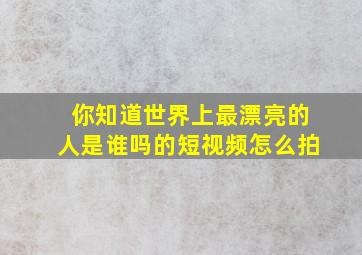 你知道世界上最漂亮的人是谁吗的短视频怎么拍