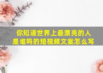 你知道世界上最漂亮的人是谁吗的短视频文案怎么写