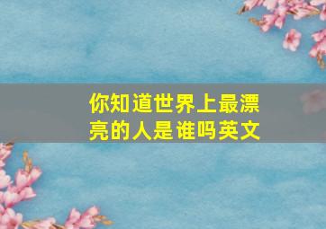 你知道世界上最漂亮的人是谁吗英文