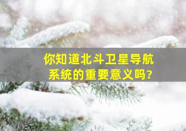 你知道北斗卫星导航系统的重要意义吗?