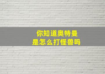 你知道奥特曼是怎么打怪兽吗