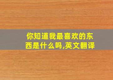 你知道我最喜欢的东西是什么吗,英文翻译