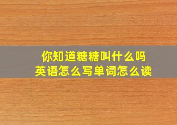 你知道糖糖叫什么吗英语怎么写单词怎么读