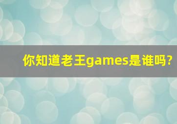 你知道老王games是谁吗?