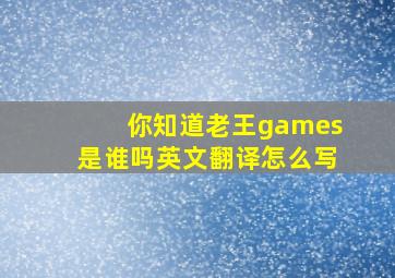 你知道老王games是谁吗英文翻译怎么写