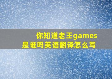 你知道老王games是谁吗英语翻译怎么写