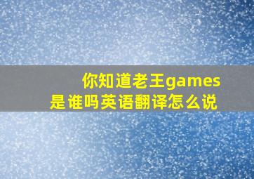 你知道老王games是谁吗英语翻译怎么说