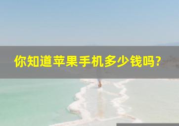 你知道苹果手机多少钱吗?