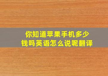 你知道苹果手机多少钱吗英语怎么说呢翻译