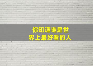 你知道谁是世界上最好看的人