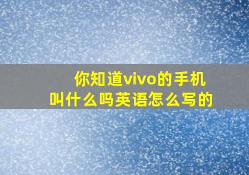 你知道vivo的手机叫什么吗英语怎么写的