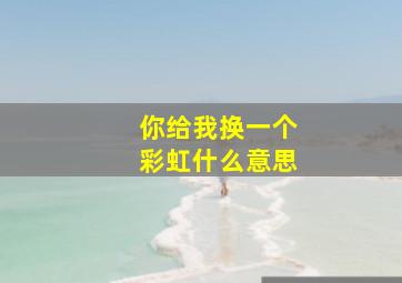 你给我换一个彩虹什么意思