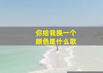 你给我换一个颜色是什么歌