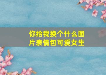 你给我换个什么图片表情包可爱女生