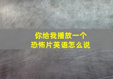 你给我播放一个恐怖片英语怎么说