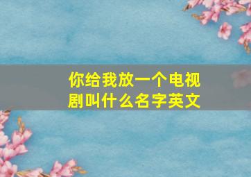 你给我放一个电视剧叫什么名字英文