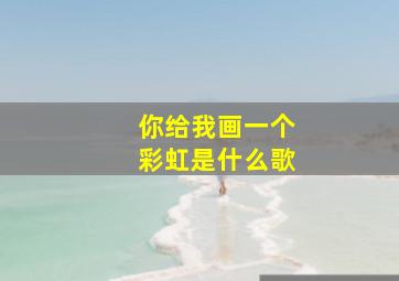 你给我画一个彩虹是什么歌