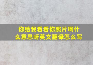 你给我看看你照片啊什么意思呀英文翻译怎么写