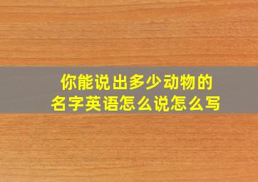 你能说出多少动物的名字英语怎么说怎么写