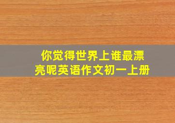 你觉得世界上谁最漂亮呢英语作文初一上册