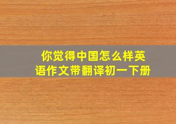 你觉得中国怎么样英语作文带翻译初一下册