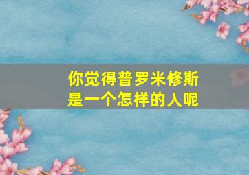 你觉得普罗米修斯是一个怎样的人呢