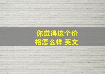 你觉得这个价格怎么样 英文