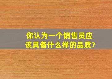 你认为一个销售员应该具备什么样的品质?