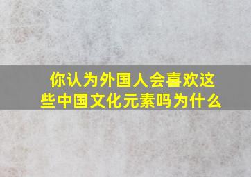 你认为外国人会喜欢这些中国文化元素吗为什么