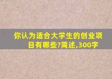 你认为适合大学生的创业项目有哪些?简述,300字