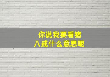 你说我要看猪八戒什么意思呢